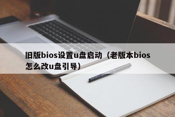 旧版bios设置u盘启动（老版本bios怎么改u盘引导）