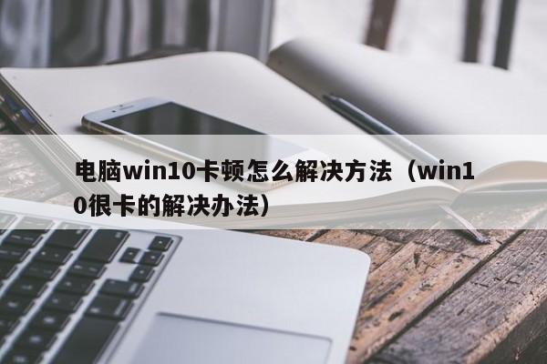 电脑win10卡顿怎么解决方法（win10很卡的解决办法）