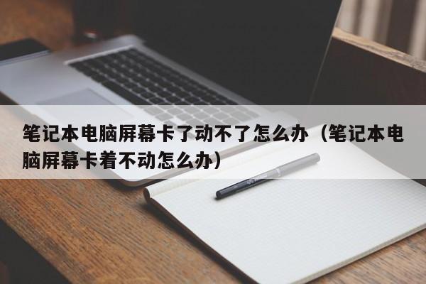 笔记本电脑屏幕卡了动不了怎么办（笔记本电脑屏幕卡着不动怎么办）