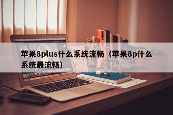 苹果8plus什么系统流畅（苹果8p什么系统最流畅）