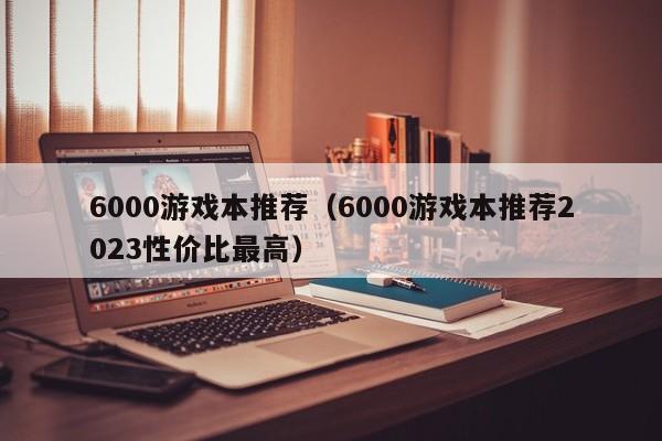 6000游戏本推荐（6000游戏本推荐2023性价比最高）