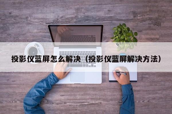 投影仪蓝屏怎么解决（投影仪蓝屏解决方法）