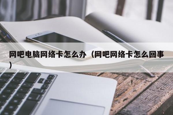 网吧电脑网络卡怎么办（网吧网络卡怎么回事）