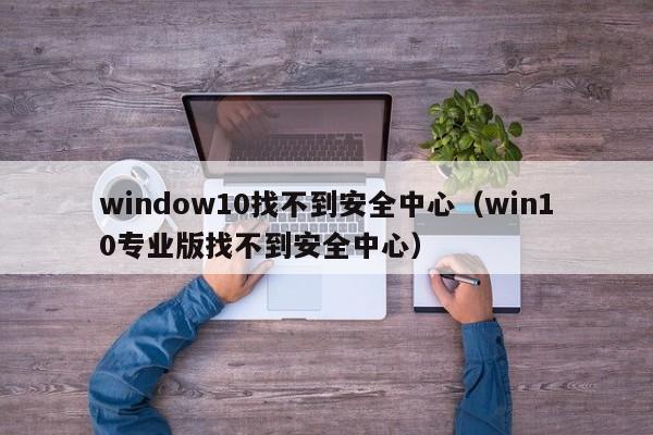 window10找不到安全中心（win10专业版找不到安全中心）