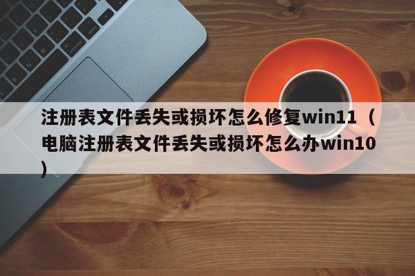 注册表文件丢失或损坏怎么修复win11（电脑注册表文件丢失或损坏怎么办win10）